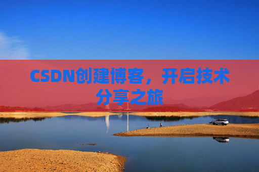 CSDN创建博客,开启技术分享之旅 CSDN创建博客,开启技术分享之旅